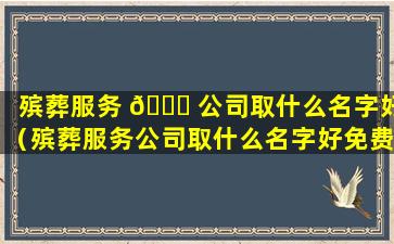 殡葬服务 🐈 公司取什么名字好（殡葬服务公司取什么名字好免费的 🐒 ）